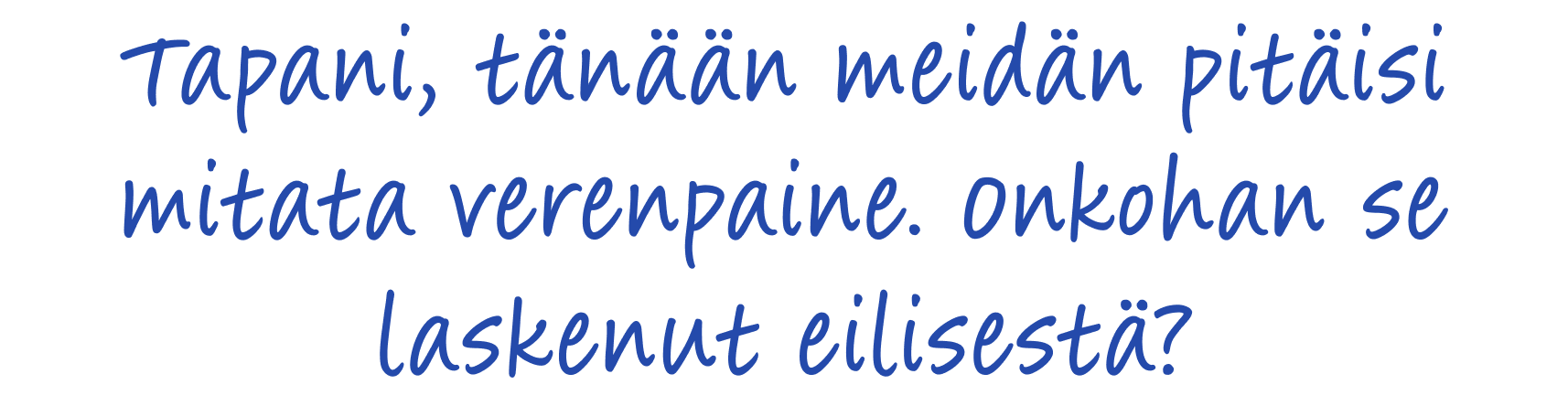 Tapani, tänään meidän pitäisi mitata verenpaine. Onkohan se laskenut eilisestä?